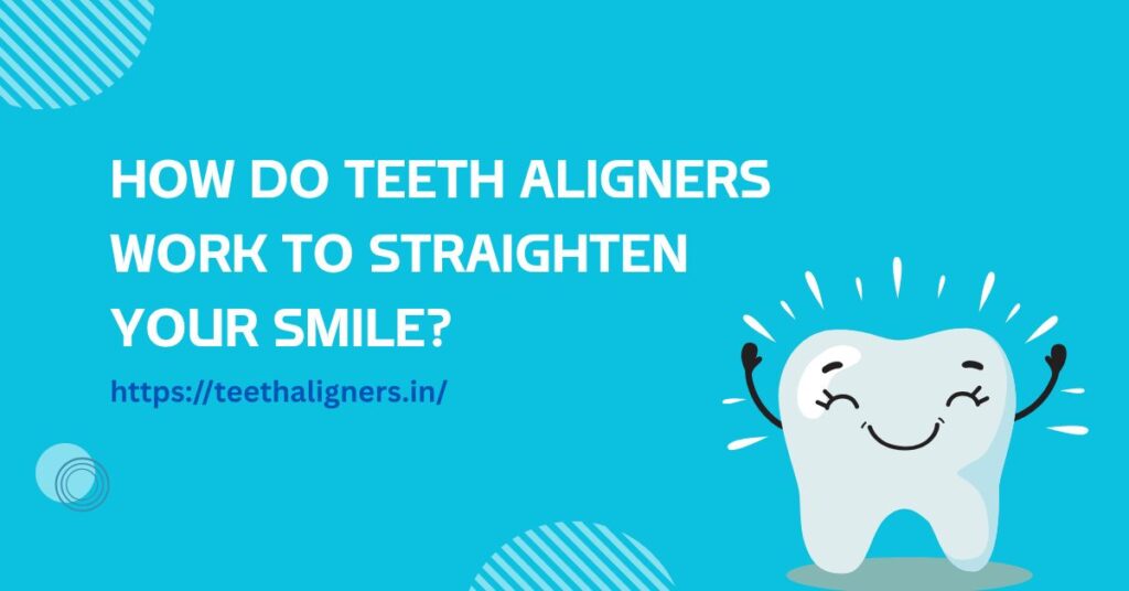 How Do Teeth Aligners Work to Straighten Your Smile?