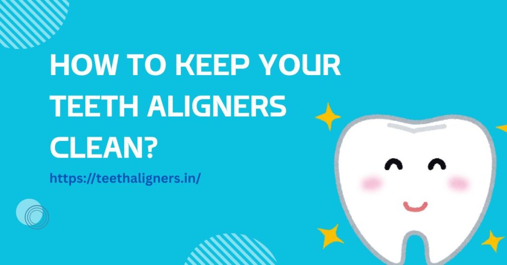 How to Keep Your Teeth Aligners Clean?