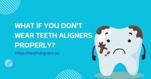 What If You Don’t Wear Teeth Aligners Properly?